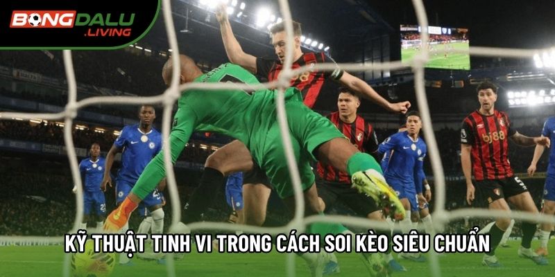 Kỹ thuật tinh vi trong cách soi kèo siêu chuẩn Kỹ thuật tinh vi trong cách soi kèo siêu chuẩn