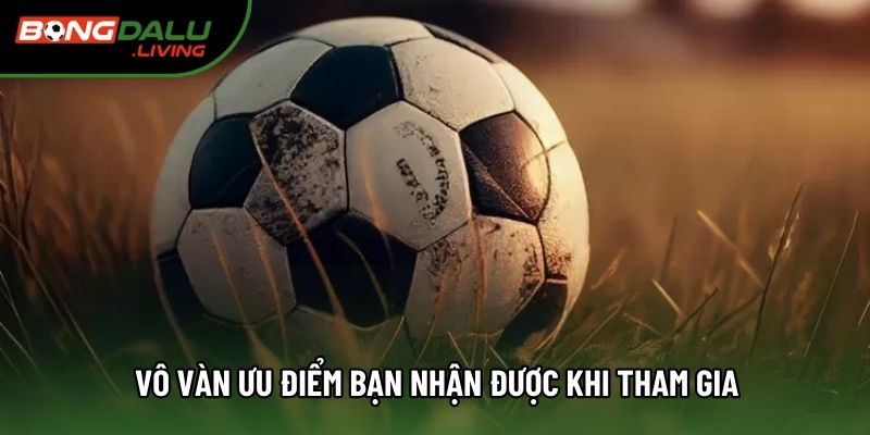 Vô vàn ưu điểm bạn nhận được khi tham gia Vô vàn ưu điểm bạn nhận được khi tham gia